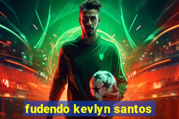 fudendo kevlyn santos